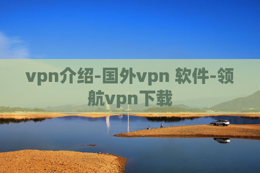 vpn介绍-国外vpn 软件-领航vpn下载