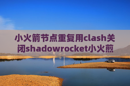 小火箭节点重复用clash关闭shadowrocket小火煎