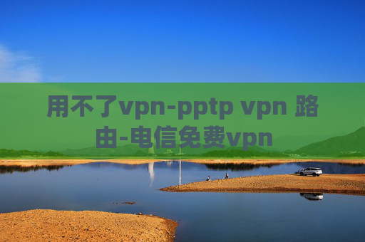 用不了vpn-pptp vpn 路由-电信免费vpn