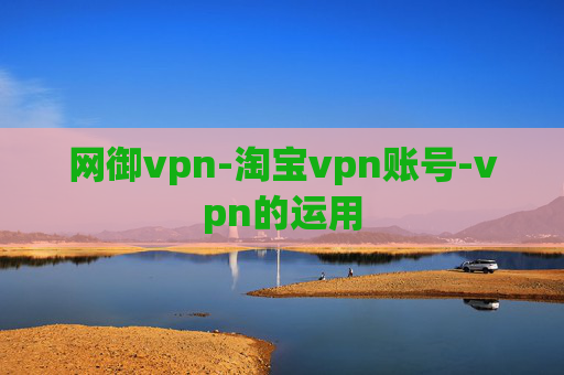 网御vpn-淘宝vpn账号-vpn的运用