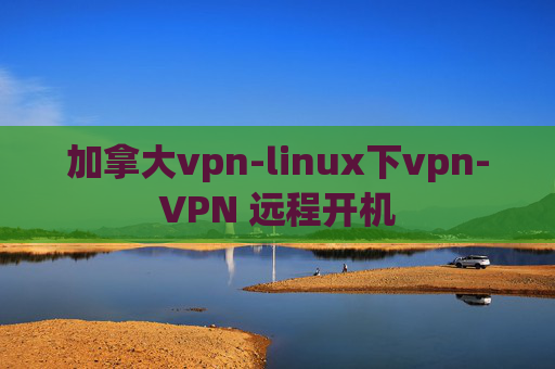 加拿大vpn-linux下vpn-VPN 远程开机