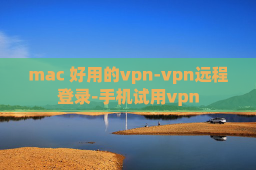 mac 好用的vpn-vpn远程登录-手机试用vpn