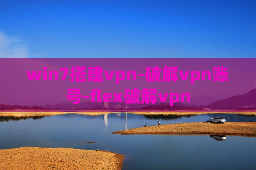 win7搭建vpn-破解vpn账号-flex破解vpn