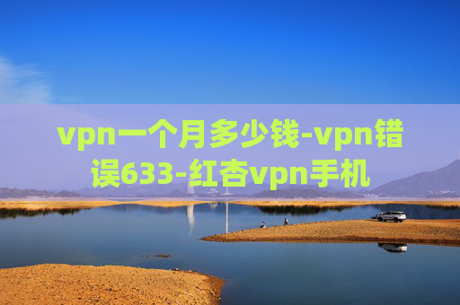 vpn一个月多少钱-vpn错误633-红杏vpn手机