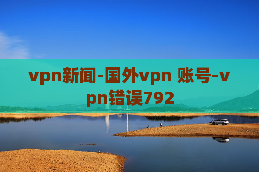 vpn新闻-国外vpn 账号-vpn错误792