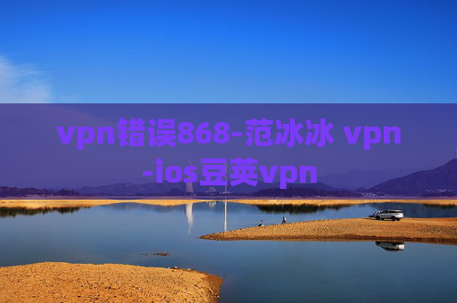 vpn错误868-范冰冰 vpn-ios豆荚vpn