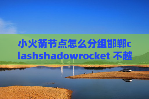 小火箭节点怎么分组邯郸clashshadowrocket 不越狱