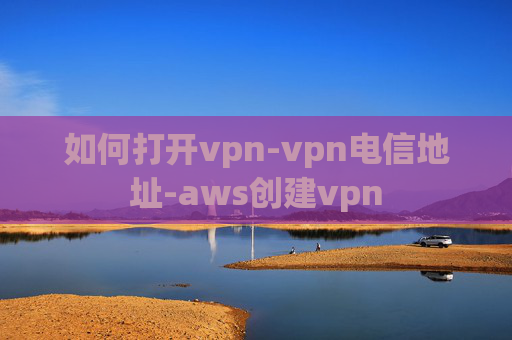 如何打开vpn-vpn电信地址-aws创建vpn