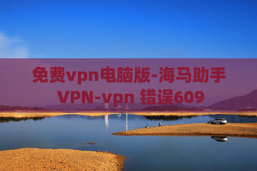 免费vpn电脑版-海马助手 VPN-vpn 错误609