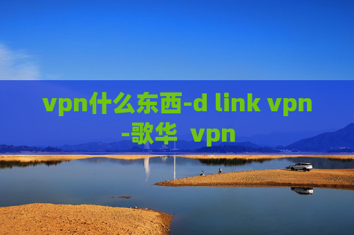 vpn什么东西-d link vpn-歌华  vpn