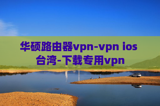 华硕路由器vpn-vpn ios 台湾-下载专用vpn