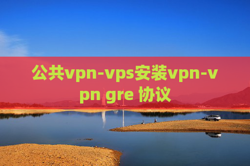 公共vpn-vps安装vpn-vpn gre 协议