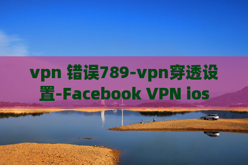 vpn 错误789-vpn穿透设置-Facebook VPN ios