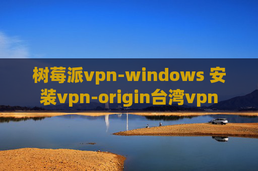 树莓派vpn-windows 安装vpn-origin台湾vpn