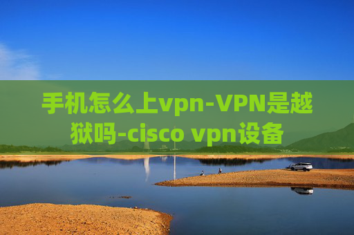 手机怎么上vpn-VPN是越狱吗-cisco vpn设备