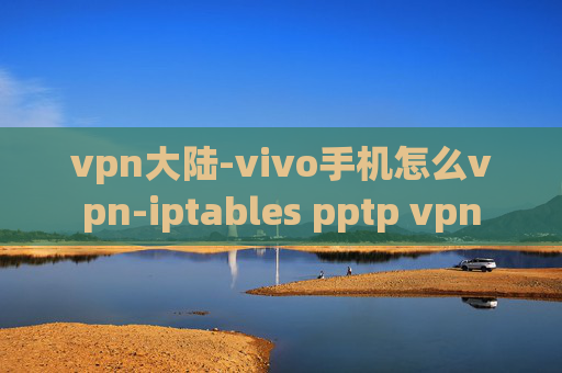 vpn大陆-vivo手机怎么vpn-iptables pptp vpn