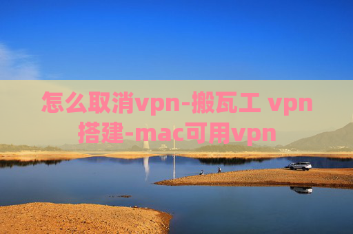 怎么取消vpn-搬瓦工 vpn搭建-mac可用vpn