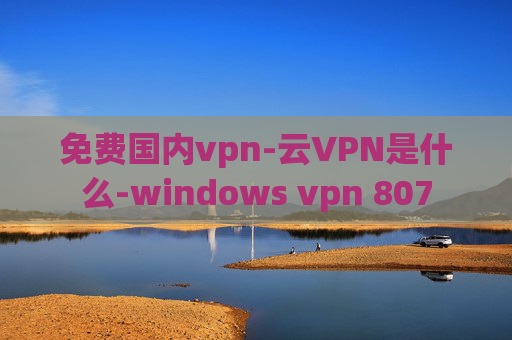 免费国内vpn-云VPN是什么-windows vpn 807