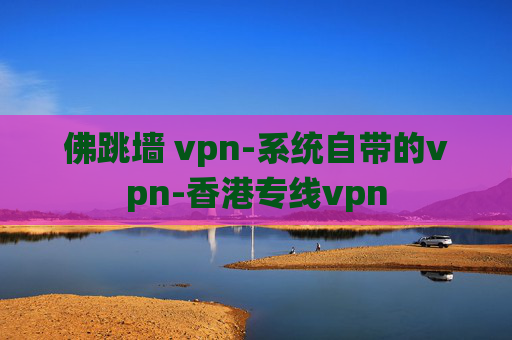 佛跳墙 vpn-系统自带的vpn-香港专线vpn