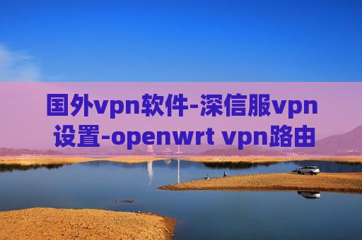 国外vpn软件-深信服vpn 设置-openwrt vpn路由