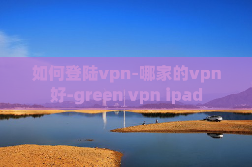 如何登陆vpn-哪家的vpn好-green vpn ipad