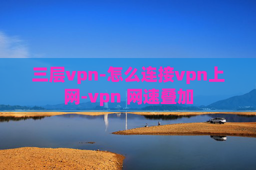 三层vpn-怎么连接vpn上网-vpn 网速叠加