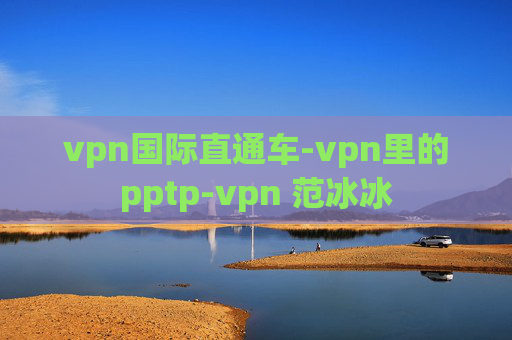 vpn国际直通车-vpn里的pptp-vpn 范冰冰