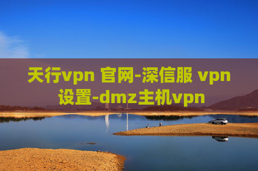 天行vpn 官网-深信服 vpn 设置-dmz主机vpn