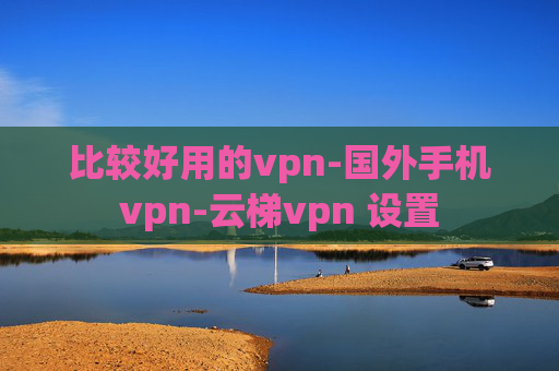 比较好用的vpn-国外手机vpn-云梯vpn 设置