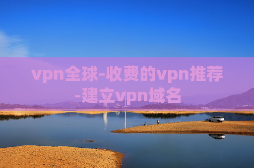 vpn全球-收费的vpn推荐-建立vpn域名