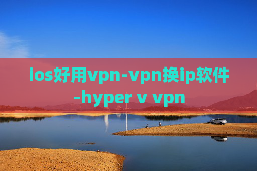 ios好用vpn-vpn换ip软件-hyper v vpn