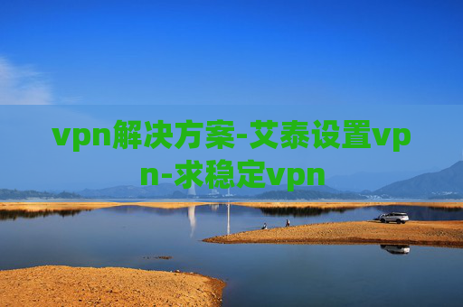 vpn解决方案-艾泰设置vpn-求稳定vpn