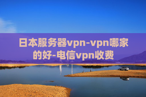 日本服务器vpn-vpn哪家的好-电信vpn收费