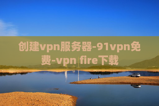 创建vpn服务器-91vpn免费-vpn fire下载