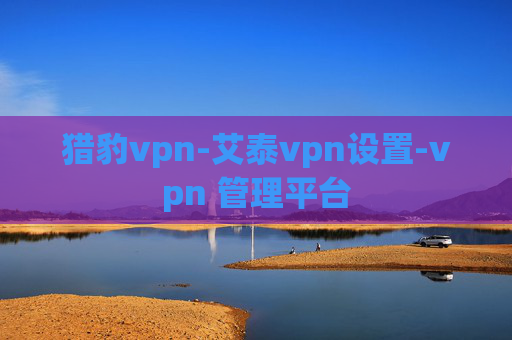 猎豹vpn-艾泰vpn设置-vpn 管理平台