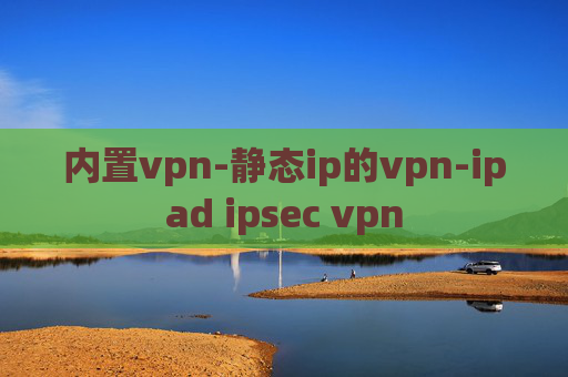 内置vpn-静态ip的vpn-ipad ipsec vpn