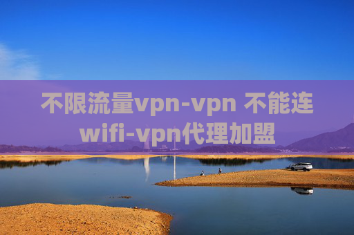 不限流量vpn-vpn 不能连wifi-vpn代理加盟