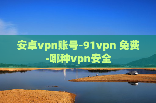 安卓vpn账号-91vpn 免费-哪种vpn安全