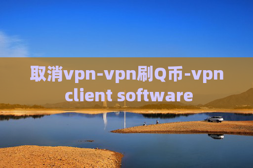 取消vpn-vpn刷Q币-vpn client software