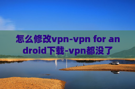 怎么修改vpn-vpn for android下载-vpn都没了