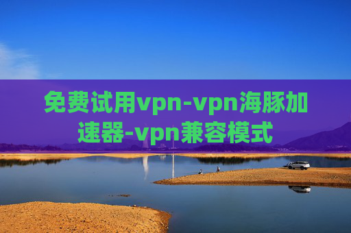 免费试用vpn-vpn海豚加速器-vpn兼容模式