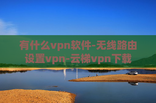 有什么vpn软件-无线路由设置vpn-云梯vpn下载