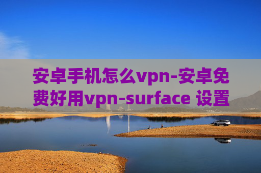 安卓手机怎么vpn-安卓免费好用vpn-surface 设置vpn