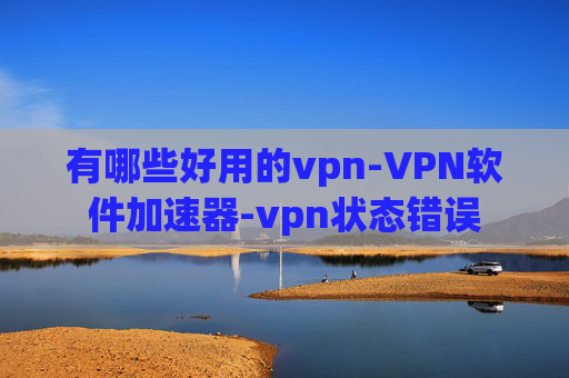 有哪些好用的vpn-VPN软件加速器-vpn状态错误