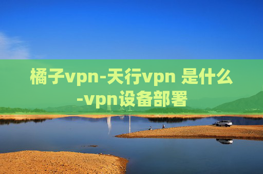 橘子vpn-天行vpn 是什么-vpn设备部署