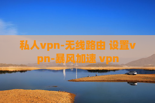 私人vpn-无线路由 设置vpn-暴风加速 vpn