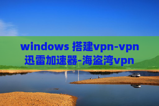 windows 搭建vpn-vpn迅雷加速器-海盗湾vpn