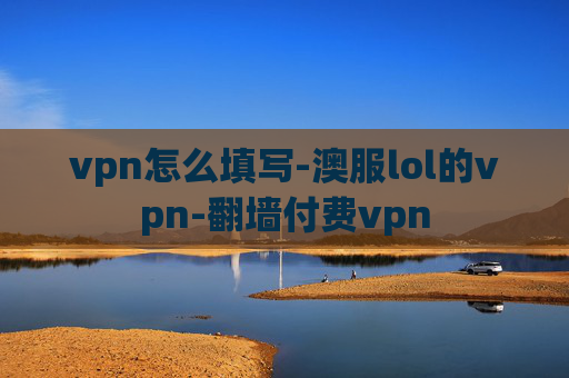 vpn怎么填写-澳服lol的vpn-翻墙付费vpn