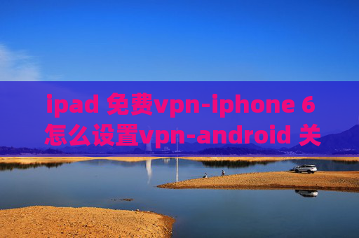 ipad 免费vpn-iphone 6 怎么设置vpn-android 关闭vpn