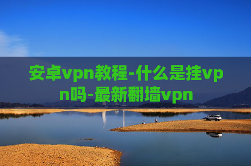 安卓vpn教程-什么是挂vpn吗-最新翻墙vpn